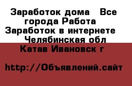 Заработок дома - Все города Работа » Заработок в интернете   . Челябинская обл.,Катав-Ивановск г.